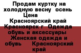 Продам куртку на холодную весну- осень  › Цена ­ 2 000 - Красноярский край, Красноярск г. Одежда, обувь и аксессуары » Женская одежда и обувь   . Красноярский край